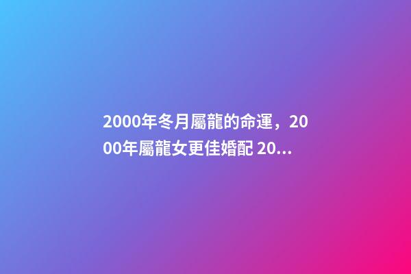 2000年冬月屬龍的命運，2000年屬龍女更佳婚配 2000年冬月初八是金命嗎-第1張-觀點-玄機派